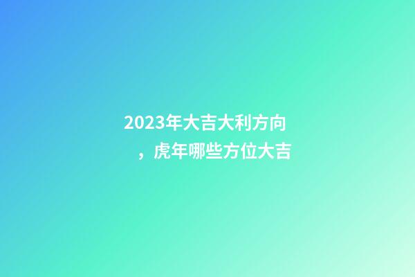 2023年大吉大利方向，虎年哪些方位大吉